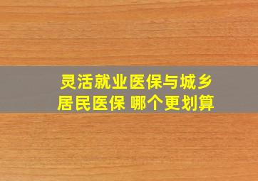 灵活就业医保与城乡居民医保 哪个更划算